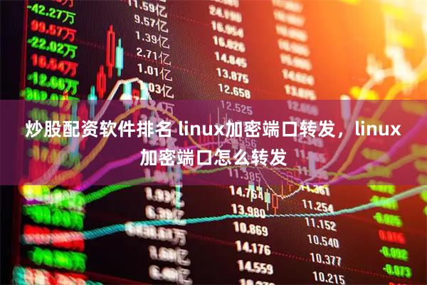 炒股配资软件排名 linux加密端口转发，linux加密端口怎么转发