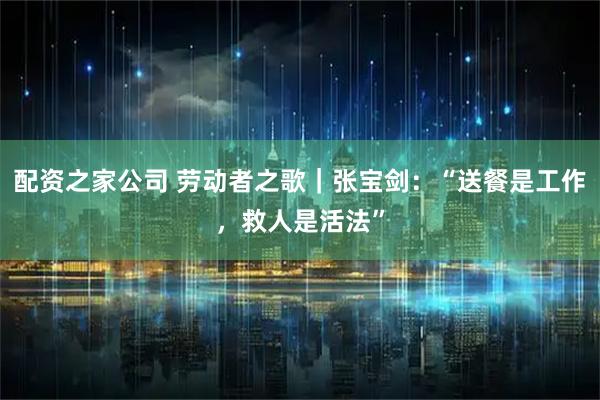 配资之家公司 劳动者之歌｜张宝剑：“送餐是工作，救人是活法”