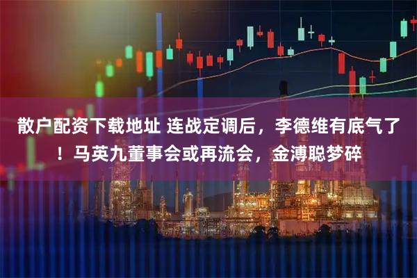 散户配资下载地址 连战定调后，李德维有底气了！马英九董事会或再流会，金溥聪梦碎