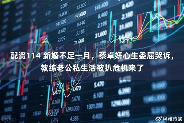 配资114 新婚不足一月，蔡卓妍心生委屈哭诉，教练老公私生活被扒危机来了