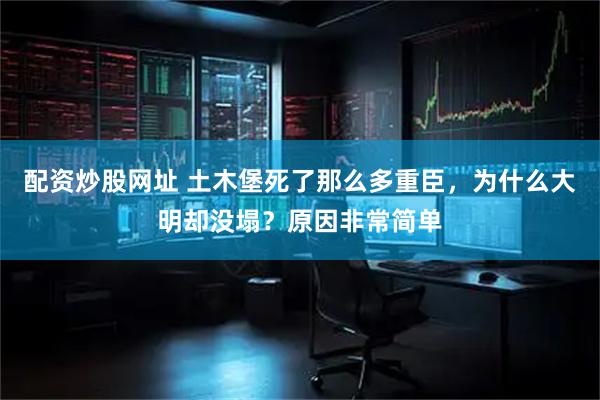 配资炒股网址 土木堡死了那么多重臣，为什么大明却没塌？原因非常简单