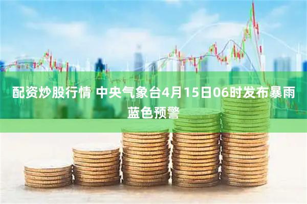 配资炒股行情 中央气象台4月15日06时发布暴雨蓝色预警