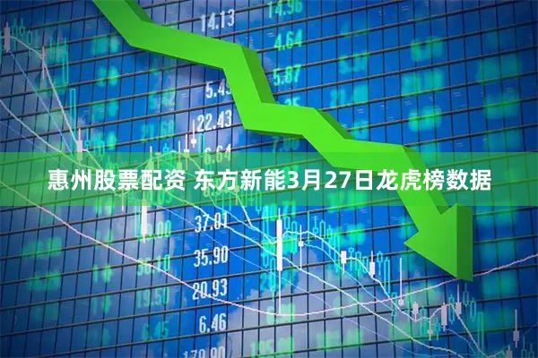 惠州股票配资 东方新能3月27日龙虎榜数据